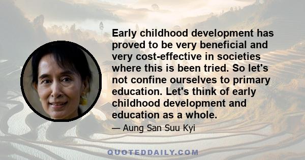 Early childhood development has proved to be very beneficial and very cost-effective in societies where this is been tried. So let's not confine ourselves to primary education. Let's think of early childhood development 