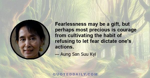 Fearlessness may be a gift, but perhaps most precious is courage from cultivating the habit of refusing to let fear dictate one's actions.