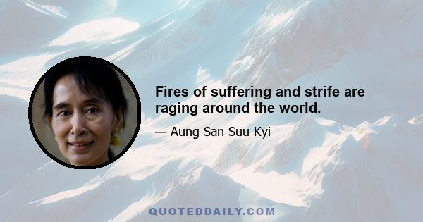 Fires of suffering and strife are raging around the world.