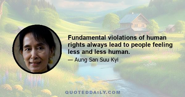 Fundamental violations of human rights always lead to people feeling less and less human.