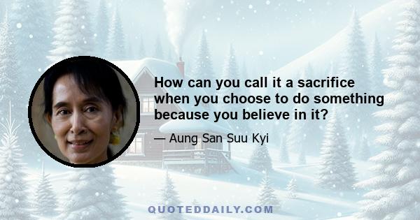 How can you call it a sacrifice when you choose to do something because you believe in it?