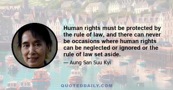 Human rights must be protected by the rule of law, and there can never be occasions where human rights can be neglected or ignored or the rule of law set aside.