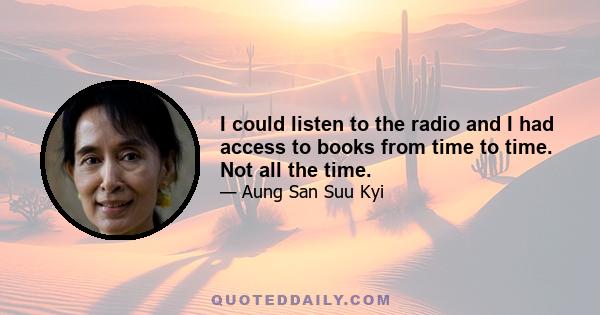 I could listen to the radio and I had access to books from time to time. Not all the time.