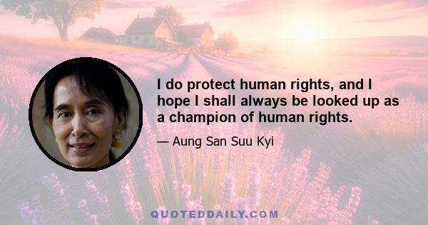 I do protect human rights, and I hope I shall always be looked up as a champion of human rights.