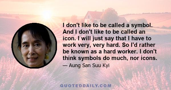 I don't like to be called a symbol. And I don't like to be called an icon. I will just say that I have to work very, very hard. So I'd rather be known as a hard worker. I don't think symbols do much, nor icons.