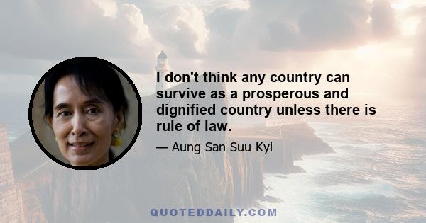 I don't think any country can survive as a prosperous and dignified country unless there is rule of law.