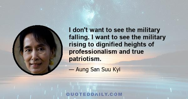 I don't want to see the military falling. I want to see the military rising to dignified heights of professionalism and true patriotism.