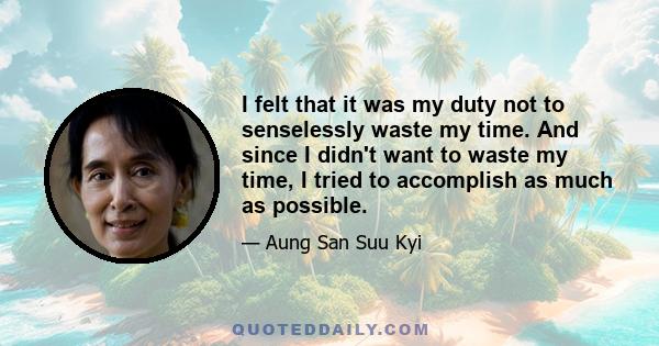 I felt that it was my duty not to senselessly waste my time. And since I didn't want to waste my time, I tried to accomplish as much as possible.