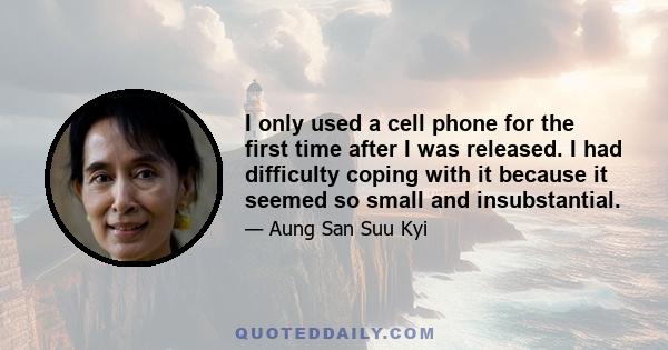 I only used a cell phone for the first time after I was released. I had difficulty coping with it because it seemed so small and insubstantial.