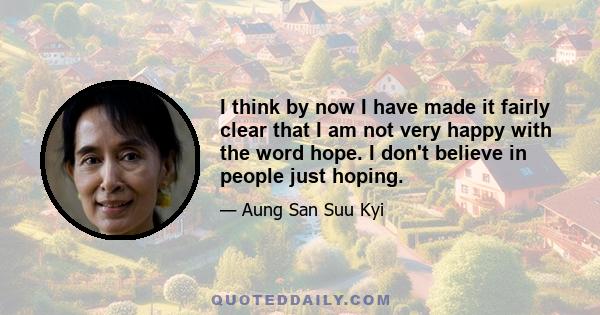 I think by now I have made it fairly clear that I am not very happy with the word hope. I don't believe in people just hoping. We work for what we want. I always say that one has no right to hope without endeavor, so we 