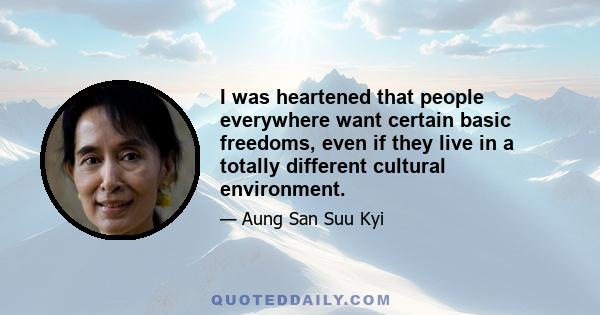 I was heartened that people everywhere want certain basic freedoms, even if they live in a totally different cultural environment.