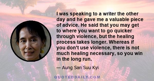 I was speaking to a writer the other day and he gave me a valuable piece of advice. He said that you may get to where you want to go quicker through violence, but the healing process takes longer. Whereas if you don't