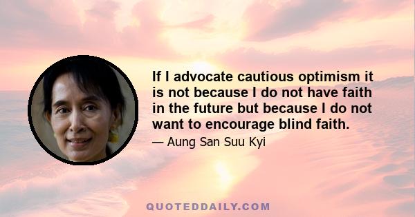 If I advocate cautious optimism it is not because I do not have faith in the future but because I do not want to encourage blind faith.