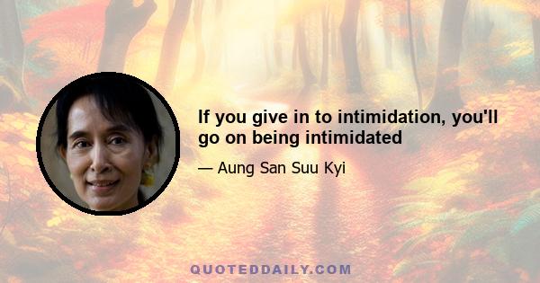 If you give in to intimidation, you'll go on being intimidated