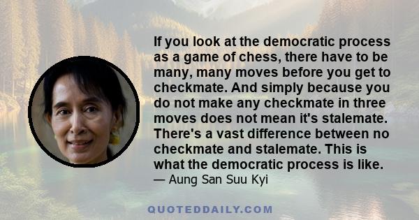 If you look at the democratic process as a game of chess, there have to be many, many moves before you get to checkmate. And simply because you do not make any checkmate in three moves does not mean it's stalemate.