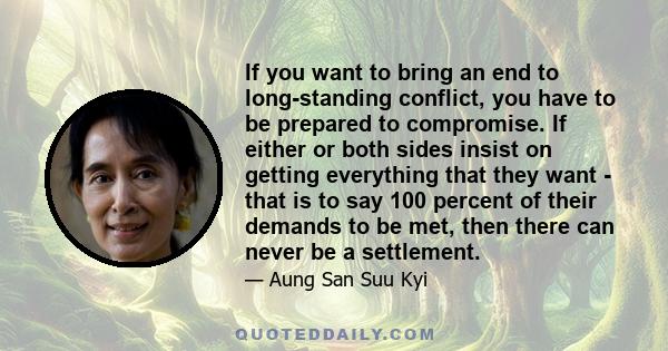 If you want to bring an end to long-standing conflict, you have to be prepared to compromise. If either or both sides insist on getting everything that they want - that is to say 100 percent of their demands to be met,