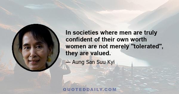 In societies where men are truly confident of their own worth women are not merely tolerated, they are valued.