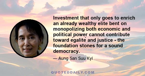 Investment that only goes to enrich an already wealthy elite bent on monopolizing both economic and political power cannot contribute toward égalité and justice - the foundation stones for a sound democracy.