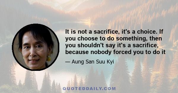 It is not a sacrifice, it's a choice. If you choose to do something, then you shouldn't say it's a sacrifice, because nobody forced you to do it