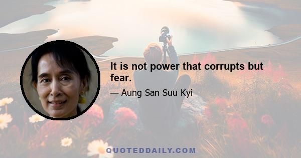 It is not power that corrupts but fear.