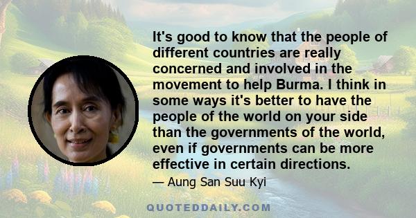 It's good to know that the people of different countries are really concerned and involved in the movement to help Burma. I think in some ways it's better to have the people of the world on your side than the