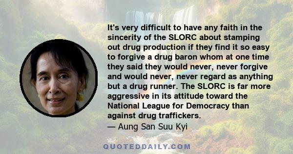 It's very difficult to have any faith in the sincerity of the SLORC about stamping out drug production if they find it so easy to forgive a drug baron whom at one time they said they would never, never forgive and would 