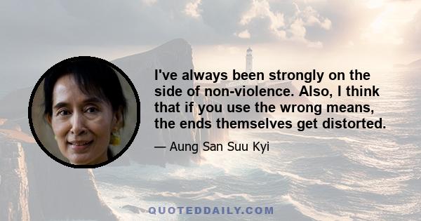 I've always been strongly on the side of non-violence. Also, I think that if you use the wrong means, the ends themselves get distorted.