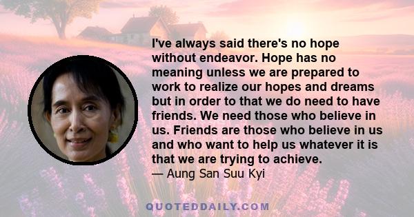 I've always said there's no hope without endeavor. Hope has no meaning unless we are prepared to work to realize our hopes and dreams but in order to that we do need to have friends. We need those who believe in us.