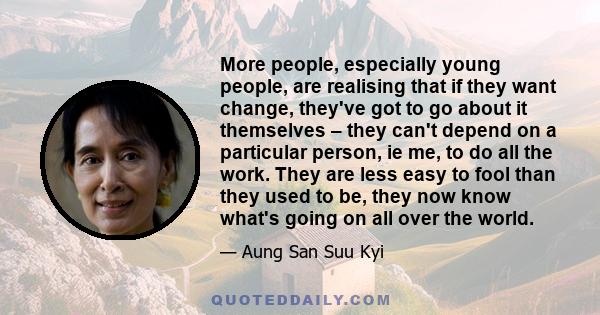 More people, especially young people, are realising that if they want change, they've got to go about it themselves – they can't depend on a particular person, ie me, to do all the work. They are less easy to fool than