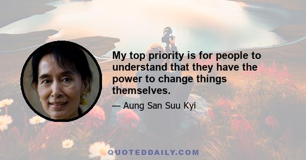 My top priority is for people to understand that they have the power to change things themselves.