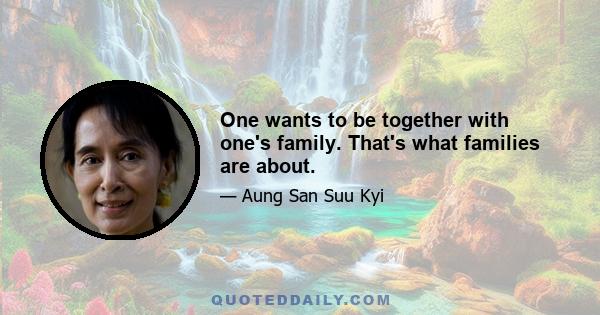 One wants to be together with one's family. That's what families are about.