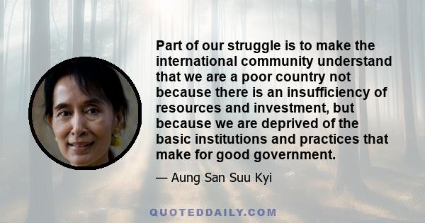 Part of our struggle is to make the international community understand that we are a poor country not because there is an insufficiency of resources and investment, but because we are deprived of the basic institutions