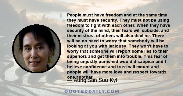 People must have freedom and at the same time they must have security. They must not be using freedom to fight with each other. When they have security of the mind, their fears will subside, and their mistrust of others 