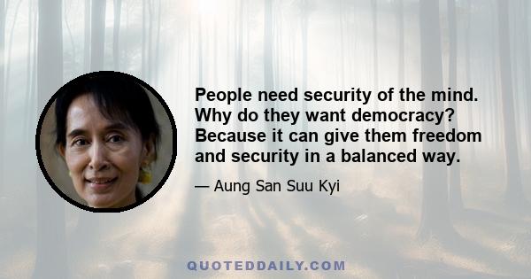 People need security of the mind. Why do they want democracy? Because it can give them freedom and security in a balanced way.