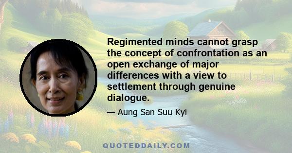 Regimented minds cannot grasp the concept of confrontation as an open exchange of major differences with a view to settlement through genuine dialogue.