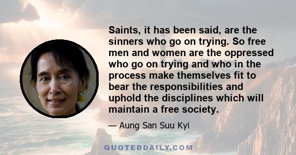 Saints, it has been said, are the sinners who go on trying. So free men and women are the oppressed who go on trying and who in the process make themselves fit to bear the responsibilities and uphold the disciplines