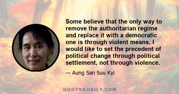 Some believe that the only way to remove the authoritarian regime and replace it with a democratic one is through violent means. I would like to set the precedent of political change through political settlement, not