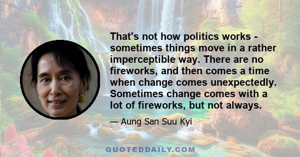 That's not how politics works - sometimes things move in a rather imperceptible way. There are no fireworks, and then comes a time when change comes unexpectedly. Sometimes change comes with a lot of fireworks, but not