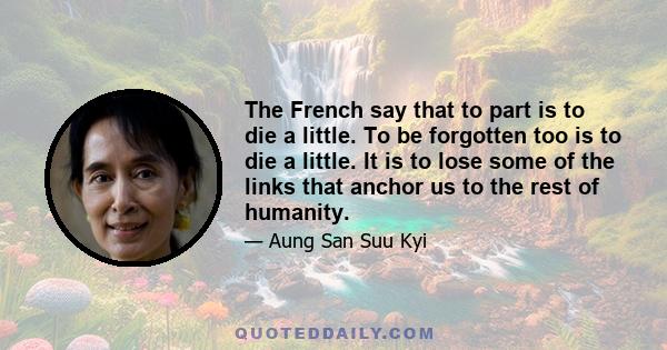 The French say that to part is to die a little. To be forgotten too is to die a little. It is to lose some of the links that anchor us to the rest of humanity.