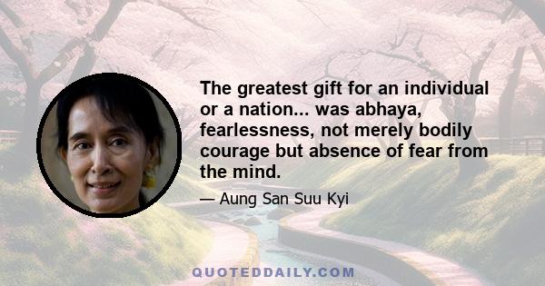 The greatest gift for an individual or a nation... was abhaya, fearlessness, not merely bodily courage but absence of fear from the mind.