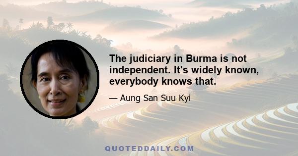 The judiciary in Burma is not independent. It's widely known, everybody knows that.