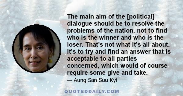 The main aim of the [political] dialogue should be to resolve the problems of the nation, not to find who is the winner and who is the loser. That's not what it's all about. It's to try and find an answer that is