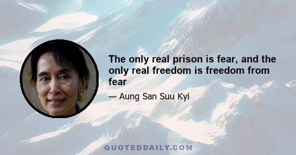 The only real prison is fear, and the only real freedom is freedom from fear