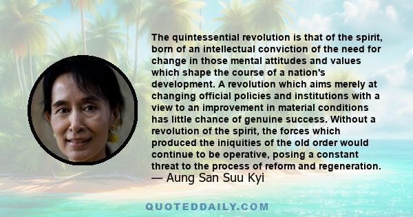 The quintessential revolution is that of the spirit, born of an intellectual conviction of the need for change in those mental attitudes and values which shape the course of a nation's development. A revolution which