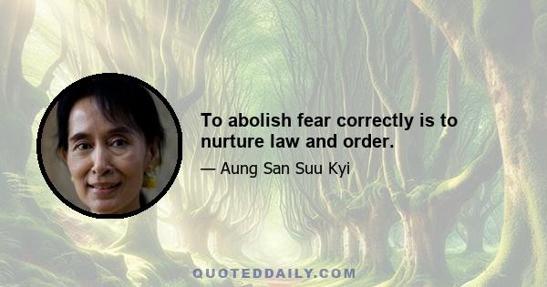 To abolish fear correctly is to nurture law and order.