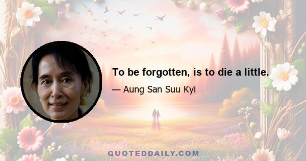 To be forgotten, is to die a little.