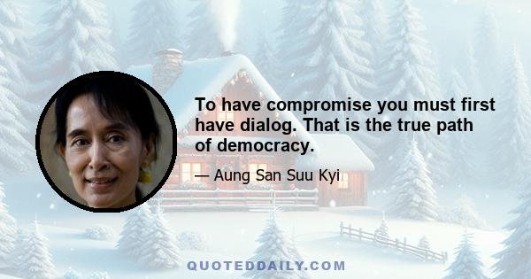 To have compromise you must first have dialog. That is the true path of democracy.