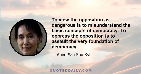 To view the opposition as dangerous is to misunderstand the basic concepts of democracy. To oppress the opposition is to assault the very foundation of democracy.