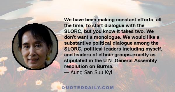 We have been making constant efforts, all the time, to start dialogue with the SLORC, but you know it takes two. We don't want a monologue. We would like a substantive political dialogue among the SLORC, political