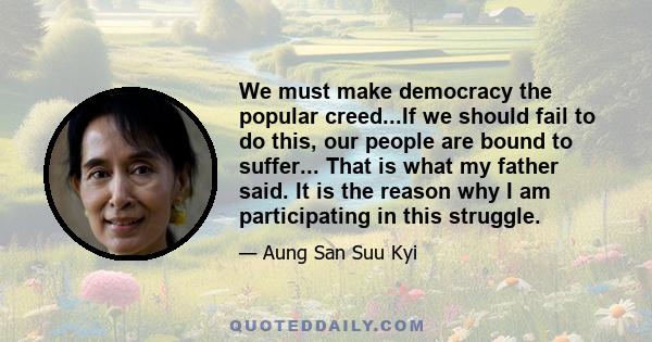 We must make democracy the popular creed...If we should fail to do this, our people are bound to suffer... That is what my father said. It is the reason why I am participating in this struggle.